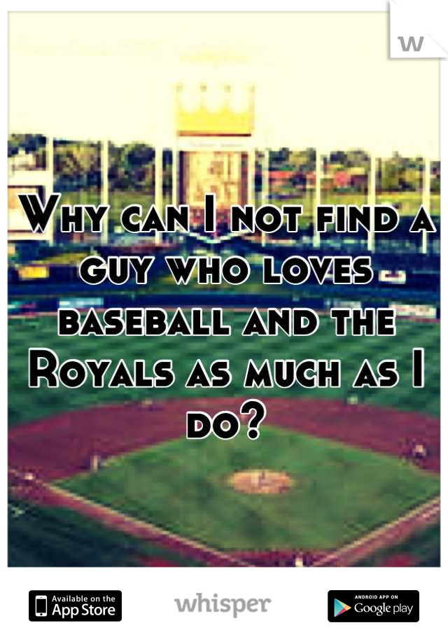 Why can I not find a guy who loves baseball and the Royals as much as I do?