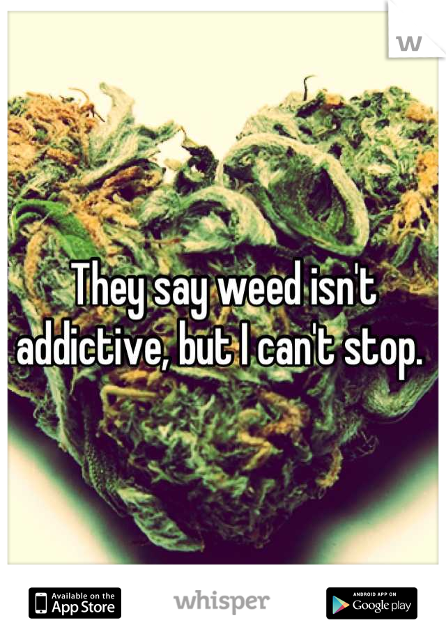 They say weed isn't addictive, but I can't stop. 