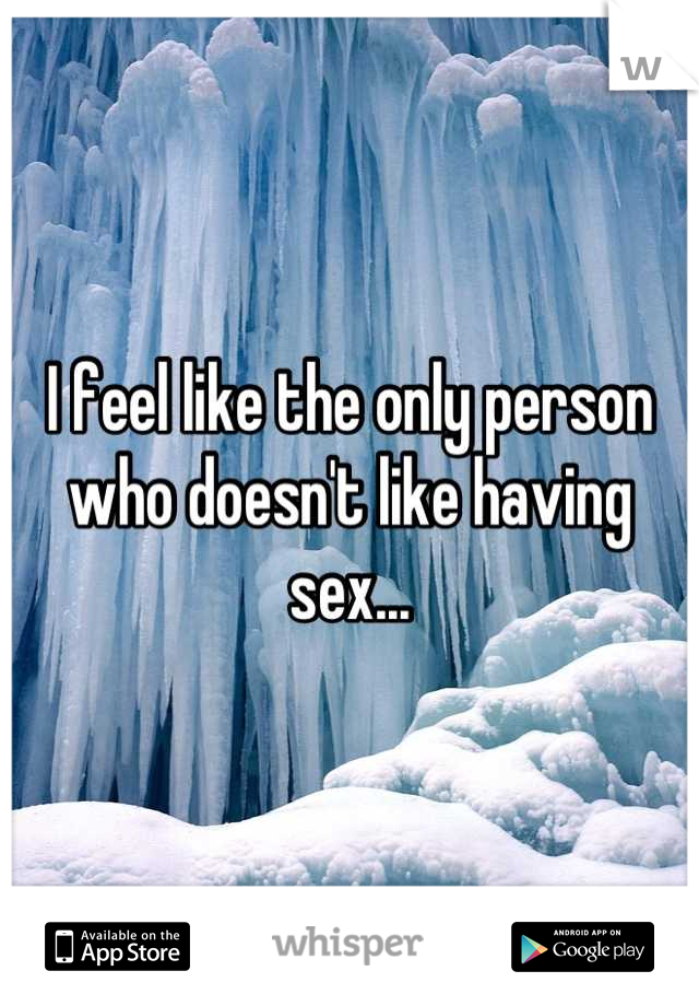 I feel like the only person who doesn't like having sex...