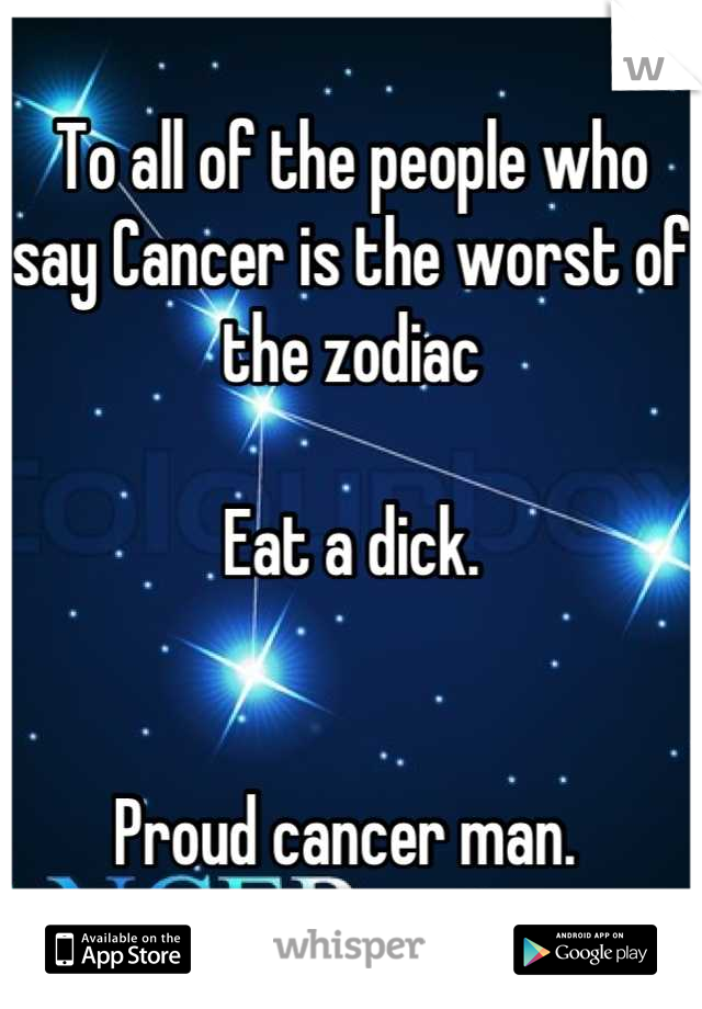 To all of the people who say Cancer is the worst of the zodiac

Eat a dick. 


Proud cancer man. 