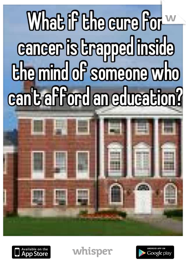 What if the cure for cancer is trapped inside the mind of someone who can't afford an education?