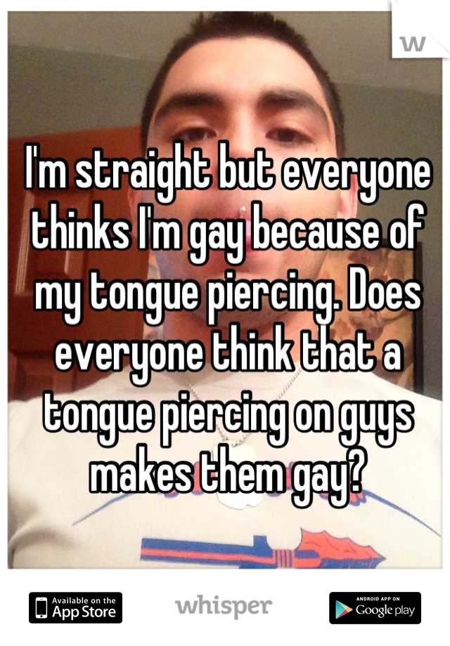 I'm straight but everyone thinks I'm gay because of my tongue piercing. Does everyone think that a tongue piercing on guys makes them gay?