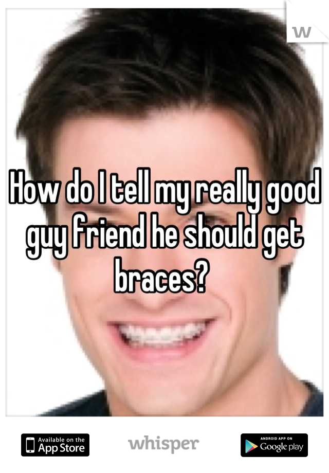 How do I tell my really good guy friend he should get braces? 