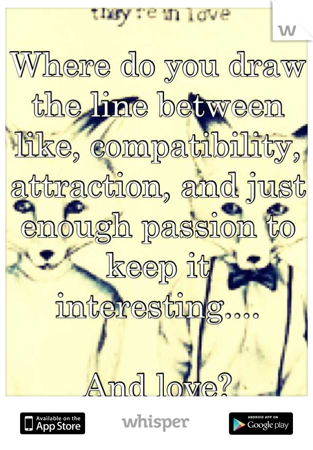 Where do you draw the line between like, compatibility, attraction, and just enough passion to keep it interesting....

And love?