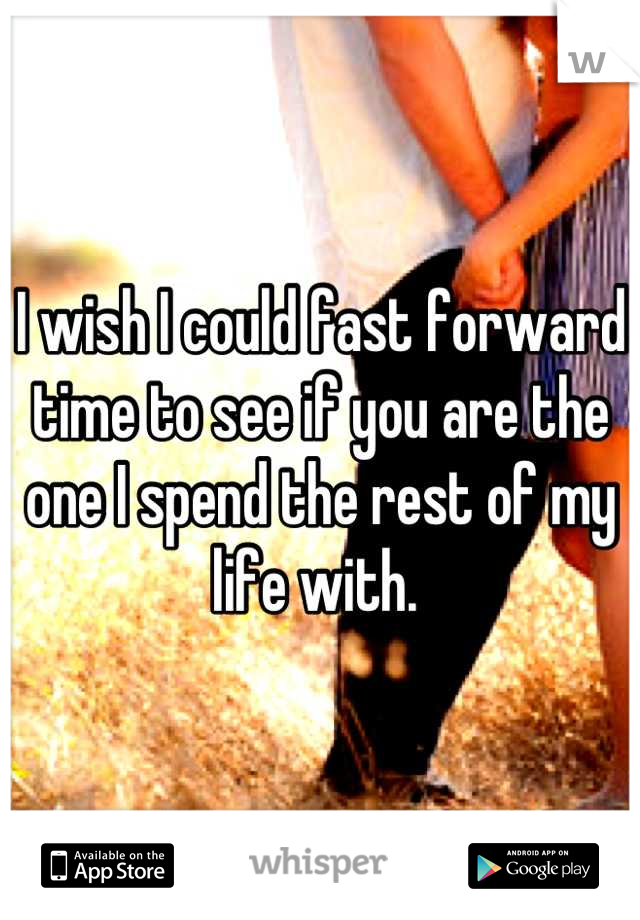 I wish I could fast forward time to see if you are the one I spend the rest of my life with. 