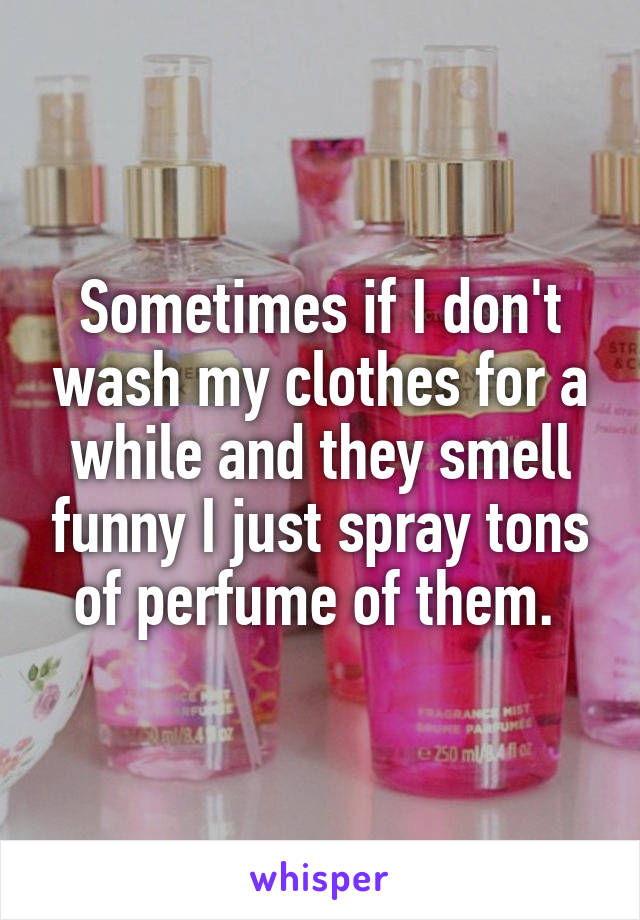 Sometimes if I don't wash my clothes for a while and they smell funny I just spray tons of perfume of them. 