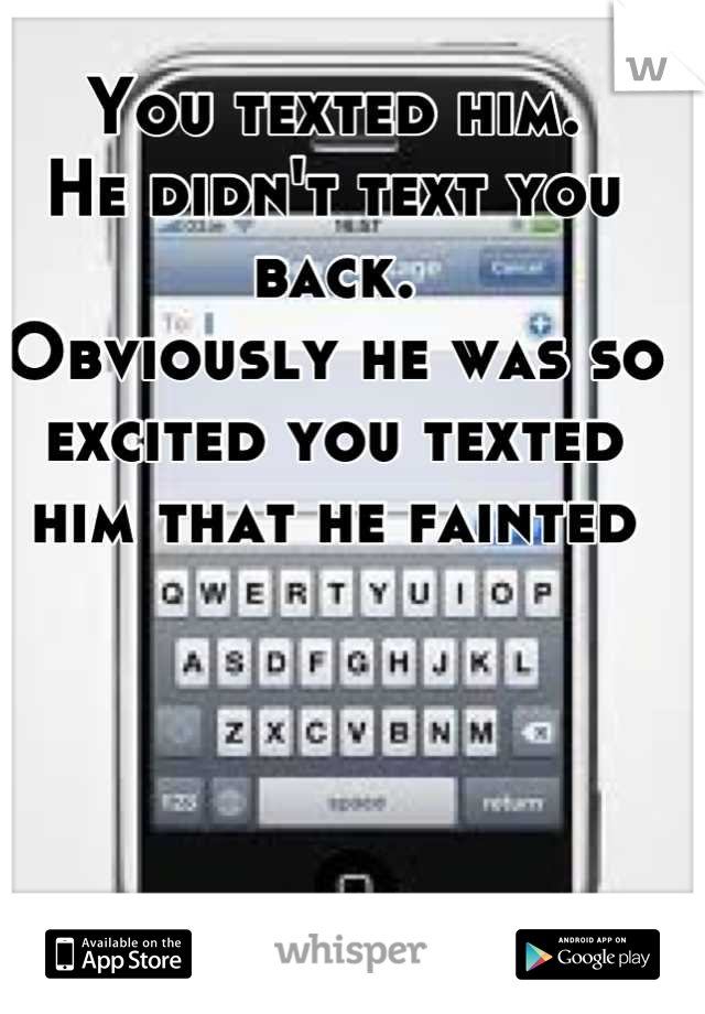 You texted him. 
He didn't text you back. 
Obviously he was so excited you texted him that he fainted