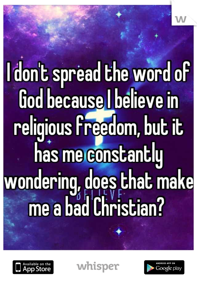 I don't spread the word of God because I believe in religious freedom, but it has me constantly wondering, does that make me a bad Christian? 