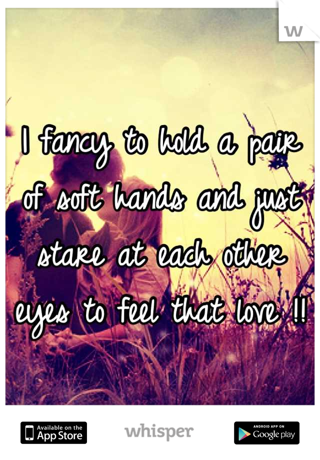 I fancy to hold a pair of soft hands and just stare at each other eyes to feel that love !!