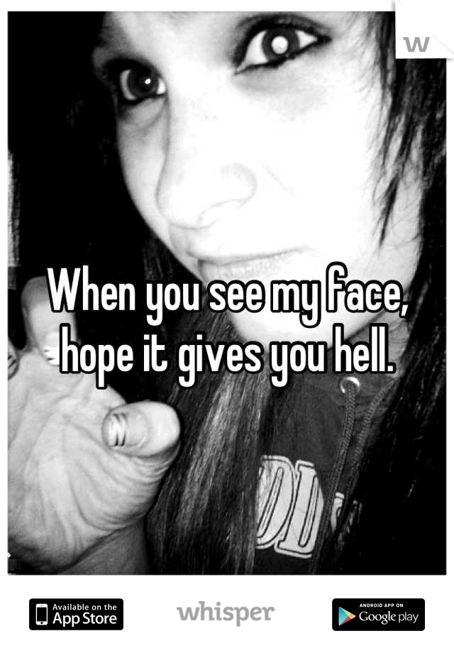 When you see my face, hope it gives you hell.