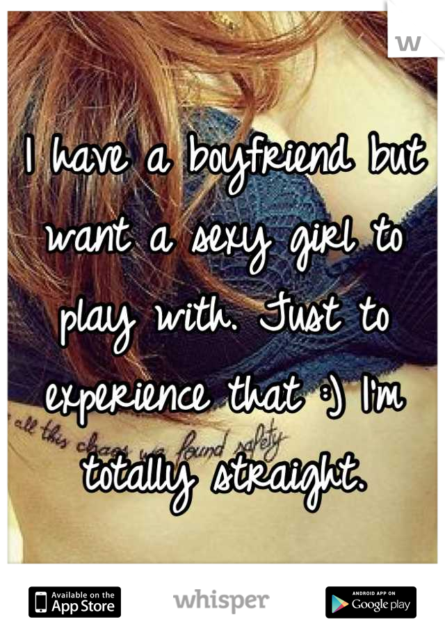 I have a boyfriend but want a sexy girl to play with. Just to experience that :) I'm totally straight.