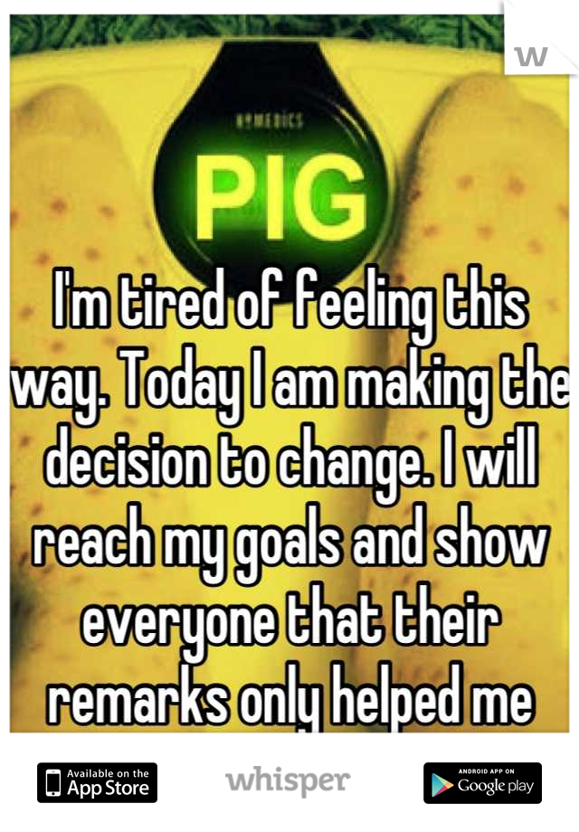 I'm tired of feeling this way. Today I am making the decision to change. I will reach my goals and show everyone that their remarks only helped me better myself.