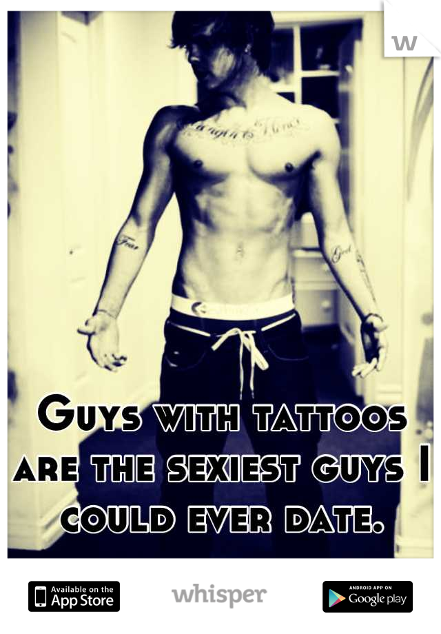 Guys with tattoos are the sexiest guys I could ever date.