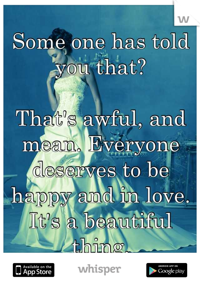 Some one has told you that? 

That's awful, and mean. Everyone deserves to be happy and in love. It's a beautiful thing.