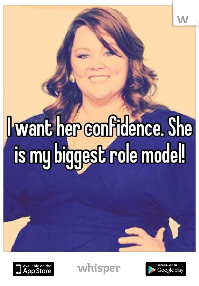 I want her confidence. She is my biggest role model!