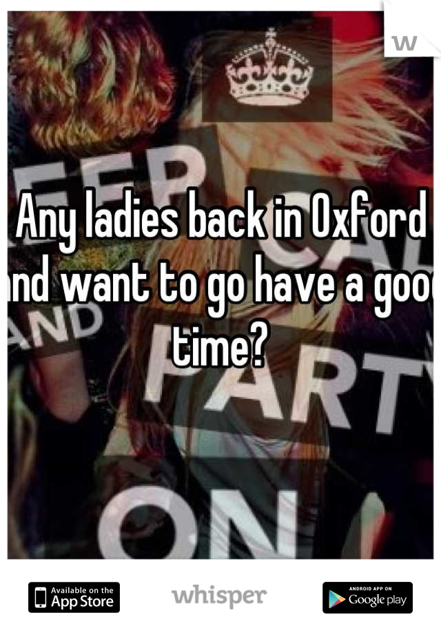 Any ladies back in Oxford and want to go have a good time? 

