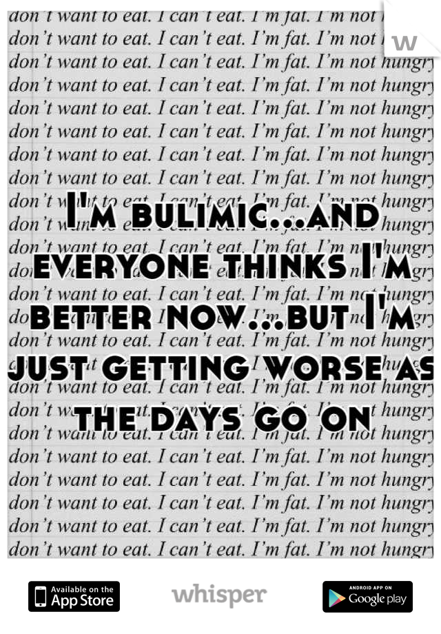 I'm bulimic...and everyone thinks I'm better now...but I'm just getting worse as the days go on