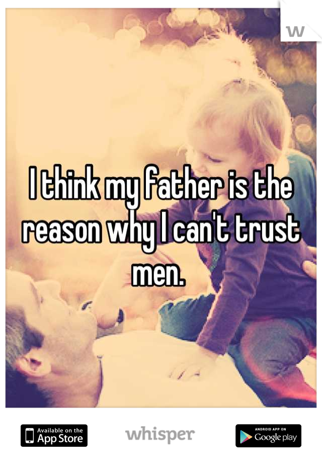 I think my father is the reason why I can't trust men. 