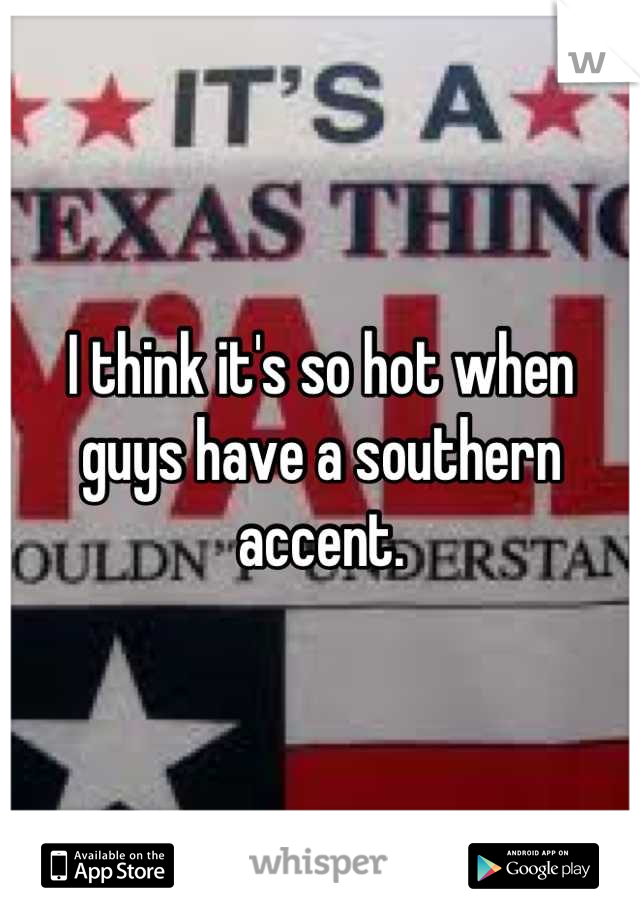I think it's so hot when guys have a southern accent.