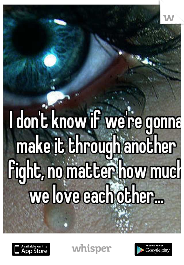 I don't know if we're gonna make it through another fight, no matter how much we love each other...
