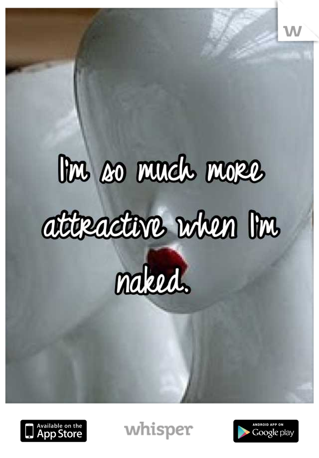 I'm so much more attractive when I'm naked. 