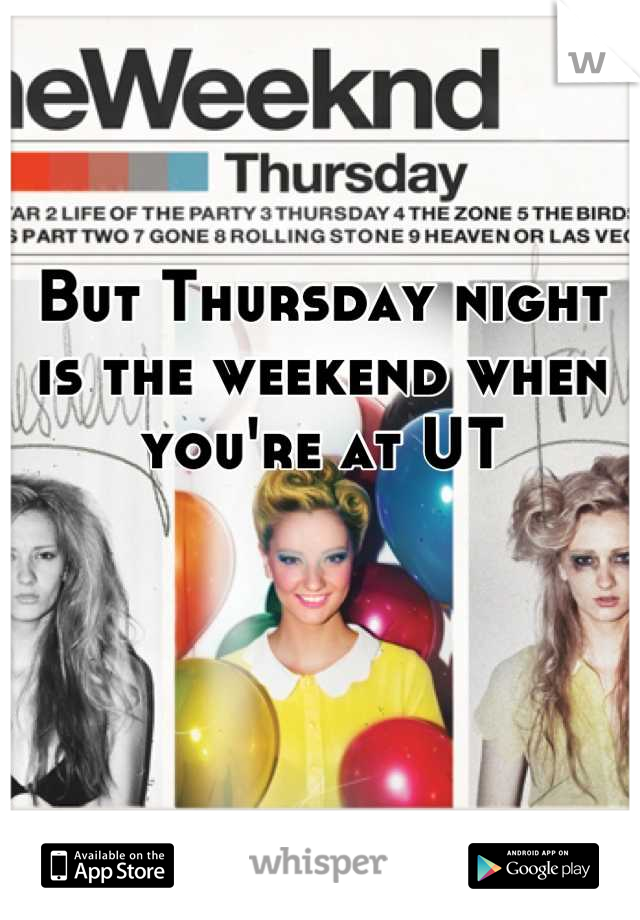 

But Thursday night is the weekend when you're at UT