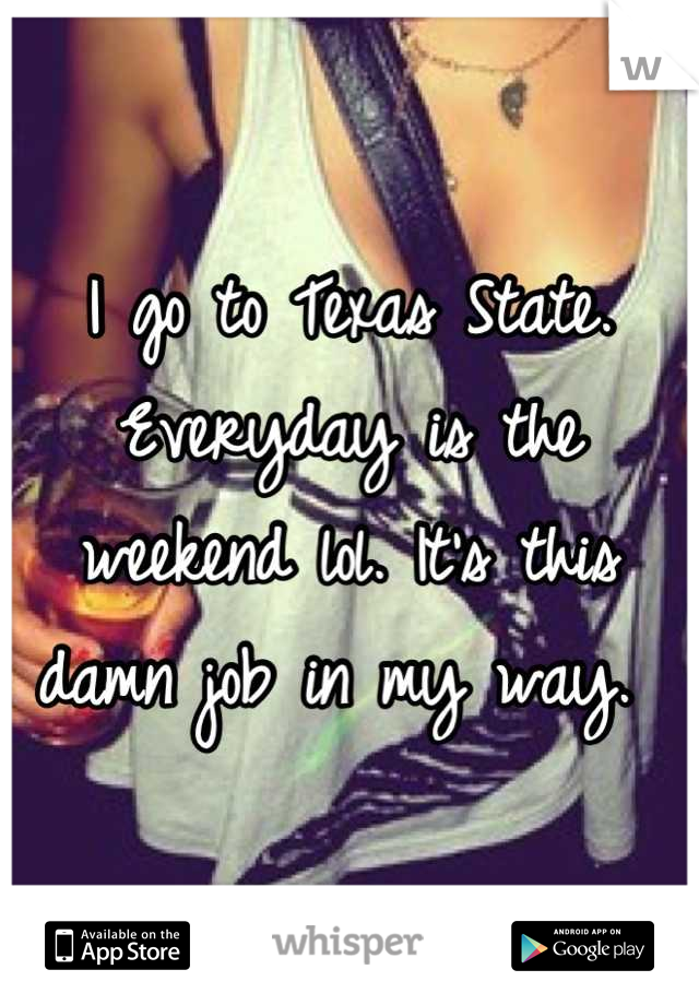 I go to Texas State. Everyday is the weekend lol. It's this damn job in my way. 