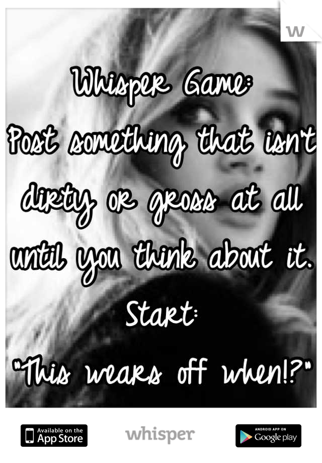 Whisper Game:
Post something that isn't dirty or gross at all until you think about it.
Start:
"This wears off when!?"