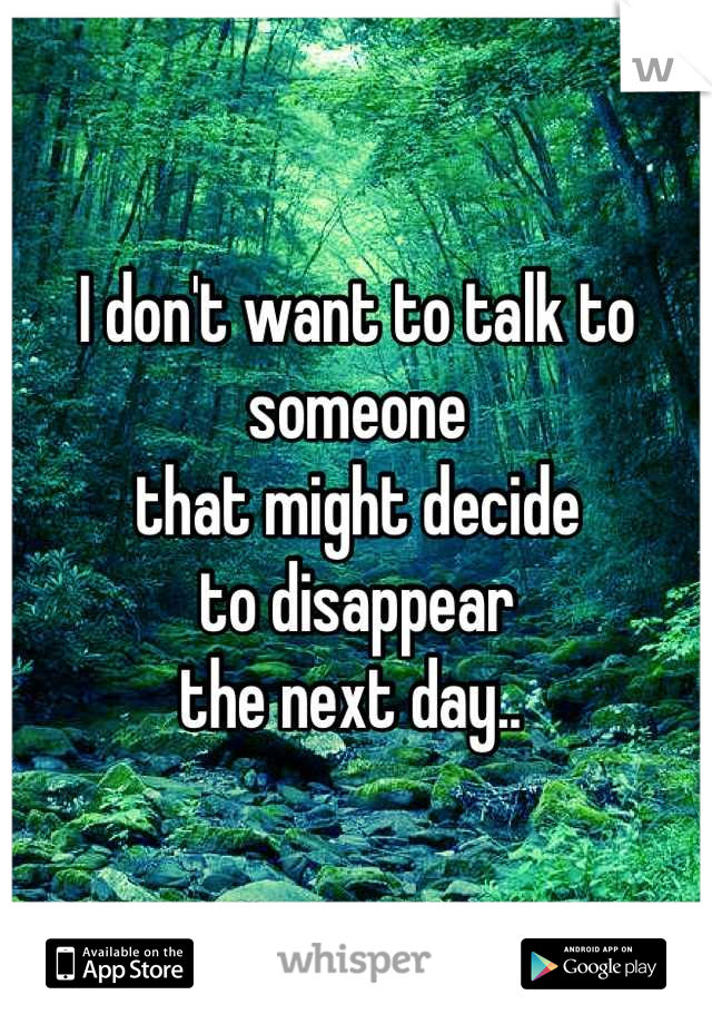 I don't want to talk to someone
that might decide 
to disappear
the next day.. 
