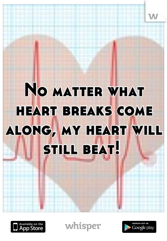No matter what heart breaks come along, my heart will still beat! 