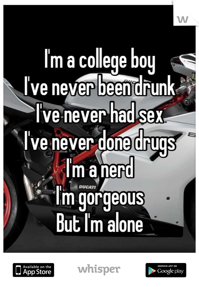 I'm a college boy
I've never been drunk
I've never had sex
I've never done drugs
I'm a nerd
I'm gorgeous
But I'm alone
