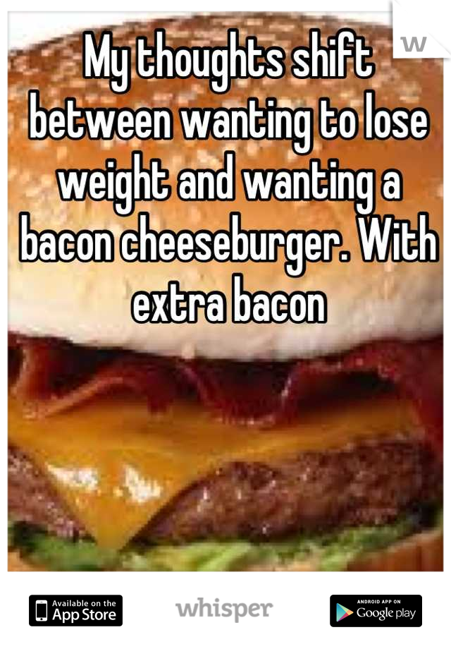 My thoughts shift between wanting to lose weight and wanting a bacon cheeseburger. With extra bacon