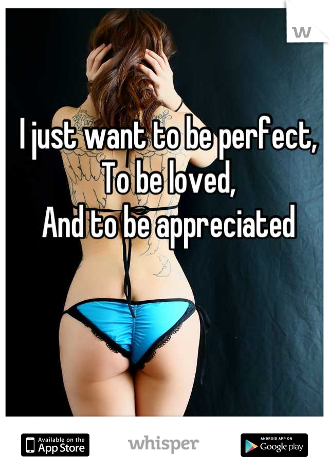 I just want to be perfect,
To be loved,
And to be appreciated
