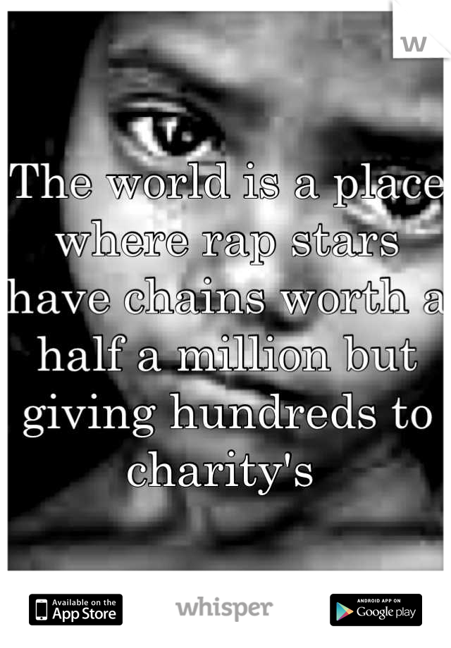 The world is a place where rap stars have chains worth a half a million but giving hundreds to charity's 