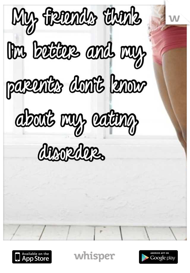 My friends think 
I'm better and my 
parents don't know 
about my eating 
disorder. 