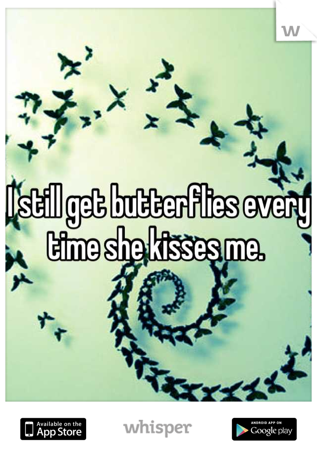 I still get butterflies every time she kisses me. 