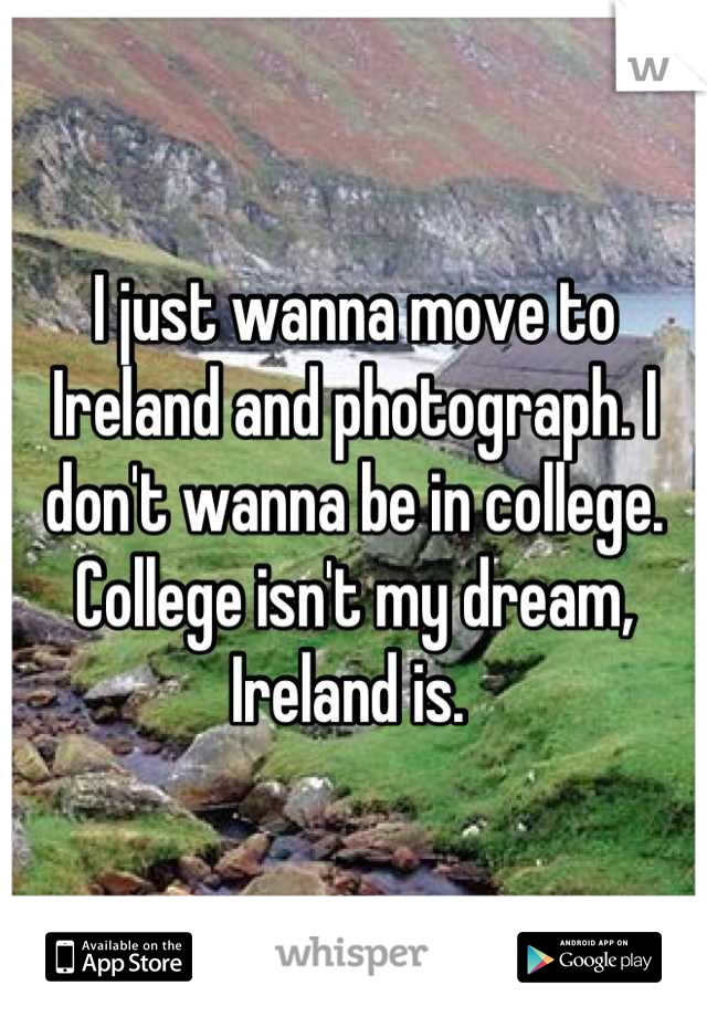 I just wanna move to Ireland and photograph. I don't wanna be in college. College isn't my dream, Ireland is. 