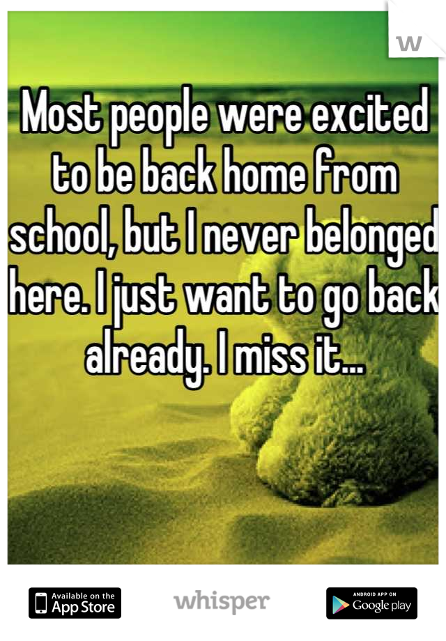 Most people were excited to be back home from school, but I never belonged here. I just want to go back already. I miss it...
