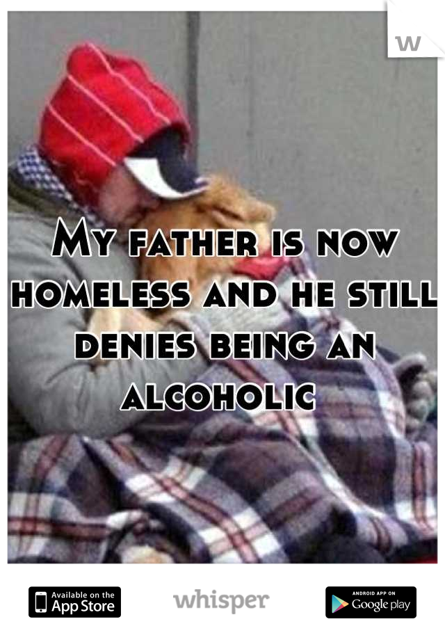 My father is now homeless and he still denies being an alcoholic 