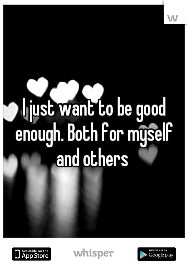 I just want to be good enough. Both for myself and others 