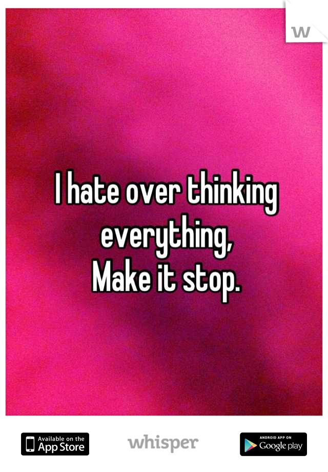 I hate over thinking everything,
Make it stop.