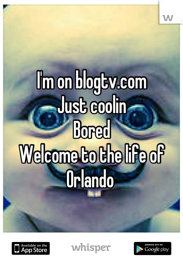 I'm on blogtv.com 
Just coolin 
Bored 
Welcome to the life of Orlando 
