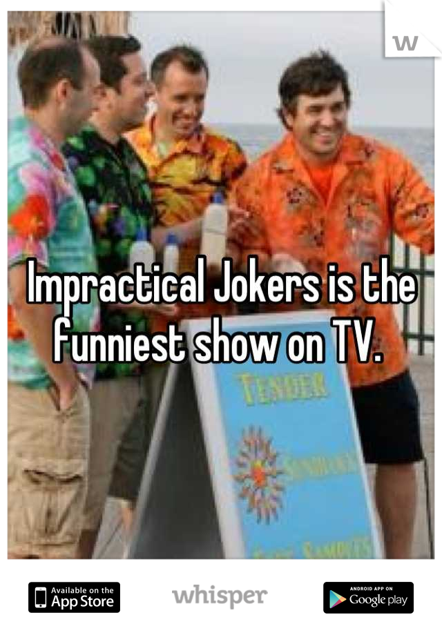 Impractical Jokers is the funniest show on TV. 