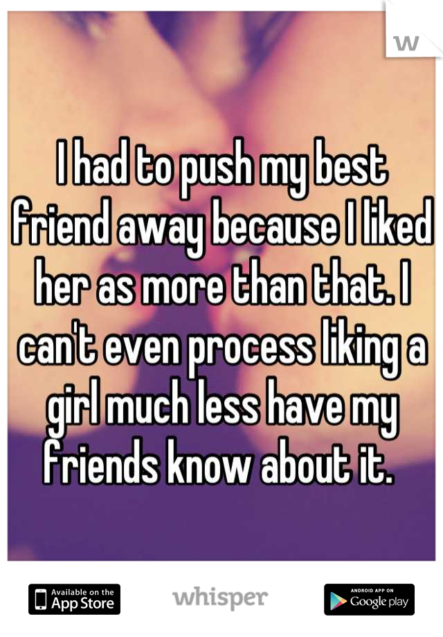 I had to push my best friend away because I liked her as more than that. I can't even process liking a girl much less have my friends know about it. 