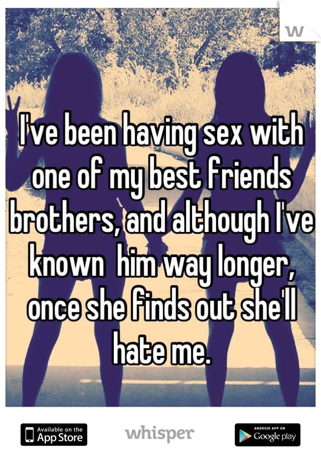 I've been having sex with one of my best friends brothers, and although I've known  him way longer, once she finds out she'll hate me.