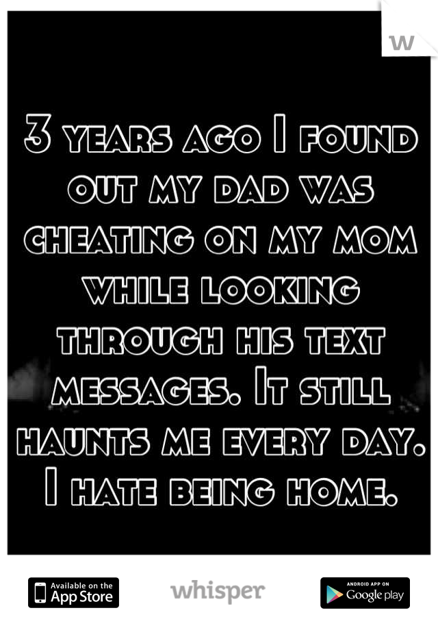 3 years ago I found out my dad was cheating on my mom while looking through his text messages. It still haunts me every day. I hate being home.