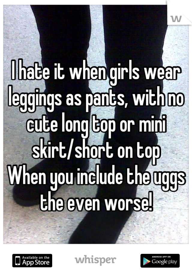 I hate it when girls wear leggings as pants, with no cute long top or mini skirt/short on top 
When you include the uggs the even worse!