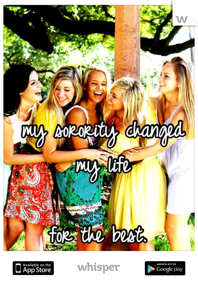 my sorority changed my life

for the best. 