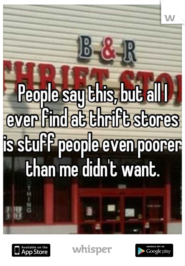 People say this, but all I ever find at thrift stores is stuff people even poorer than me didn't want.