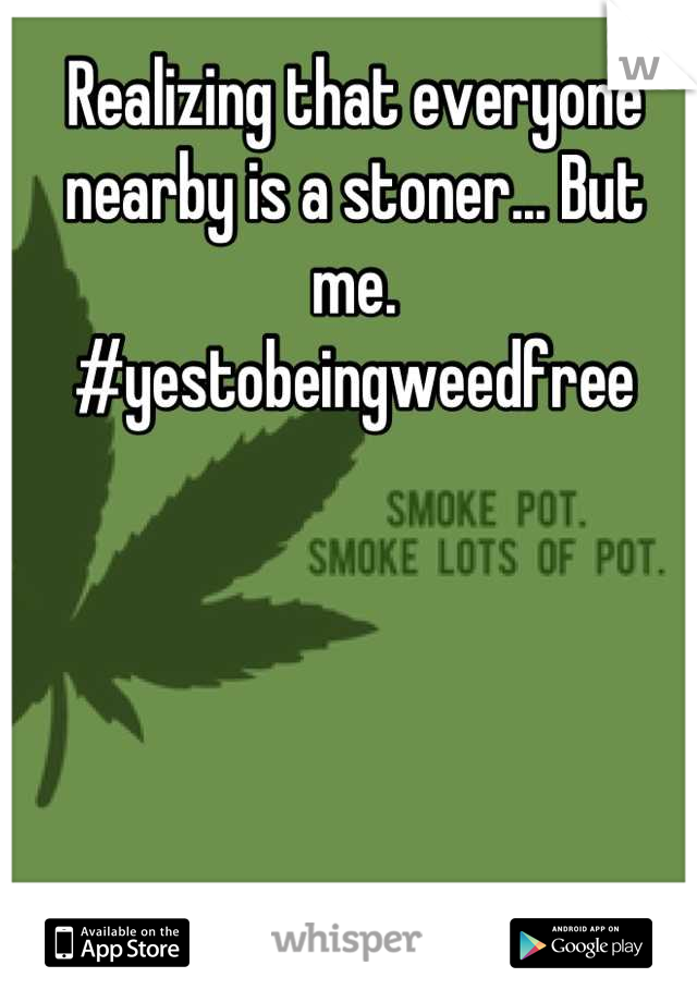 Realizing that everyone nearby is a stoner... But me. 
#yestobeingweedfree
